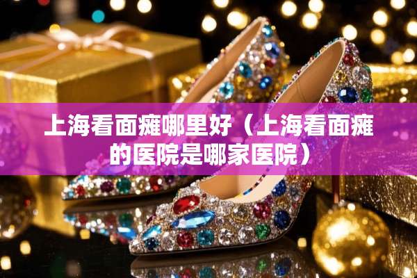 上海看**哪里好（上海看**的医院是哪家医院）