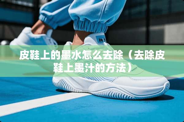 皮鞋上的墨水怎么去除（去除皮鞋上墨汁的方法）