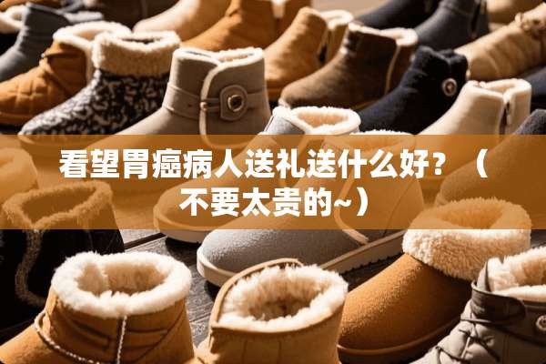 看望胃癌病人送礼送什么好？（不要太贵的~）