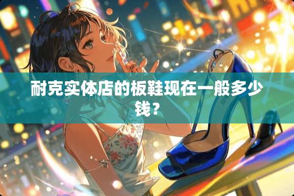 耐克实体店的板鞋现在一般多少钱？