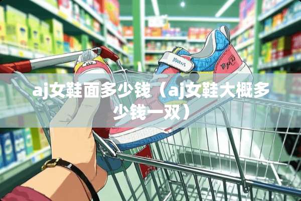 aj女鞋面多少钱（aj女鞋大概多少钱一双）