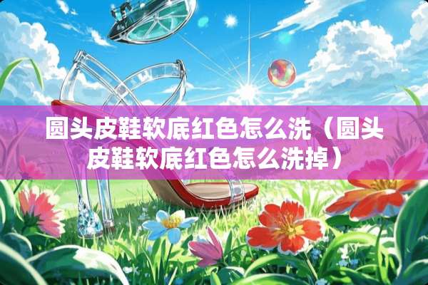 圆头皮鞋软底红色怎么洗（圆头皮鞋软底红色怎么洗掉）