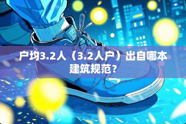 户均3.2人（3.2人户）出自哪本建筑规范？