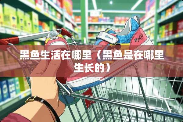 黑鱼生活在哪里（黑鱼是在哪里生长的）