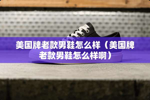 美国牌老款男鞋怎么样（美国牌老款男鞋怎么样啊）