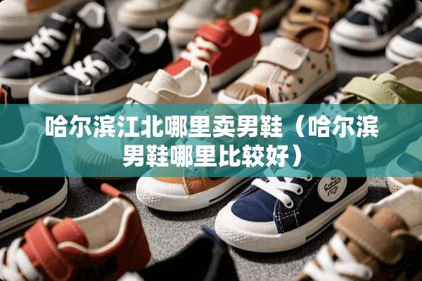 哈尔滨江北哪里卖男鞋（哈尔滨男鞋哪里比较好）