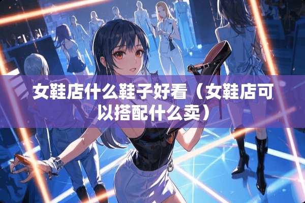 女鞋店什么鞋子好看（女鞋店可以搭配什么卖）