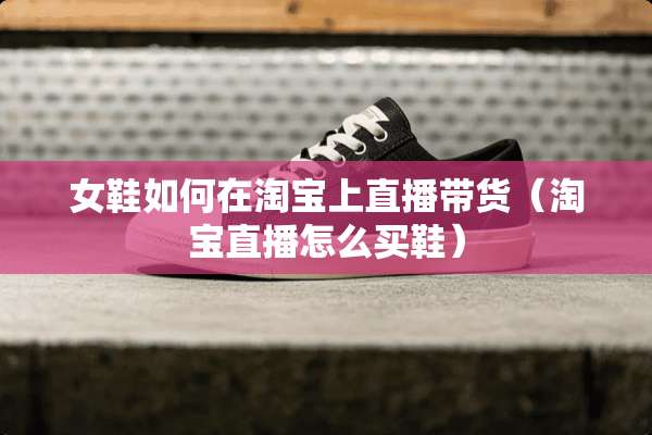 女鞋如何在淘宝上直播带货（淘宝直播怎么买鞋）