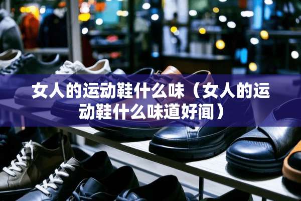 女人的运动鞋什么味（女人的运动鞋什么味道好闻）