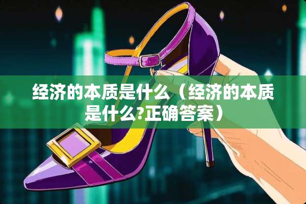 经济的本质是什么（经济的本质是什么?正确答案）
