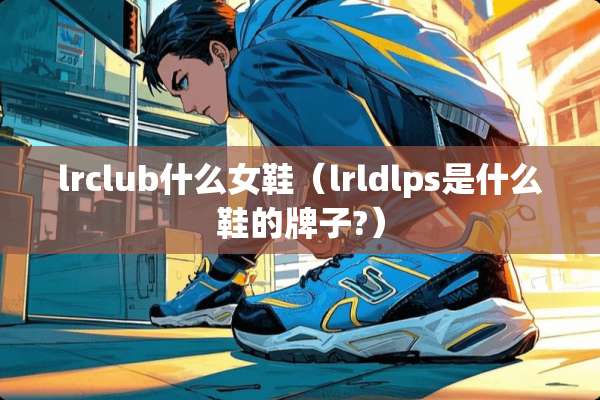 lrclub什么女鞋（lrldlps是什么鞋的牌子?）