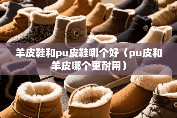 羊皮鞋和pu皮鞋哪个好（pu皮和羊皮哪个更耐用）