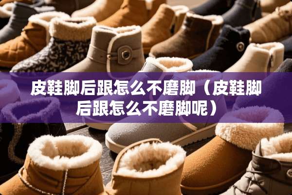 皮鞋脚后跟怎么不磨脚（皮鞋脚后跟怎么不磨脚呢）