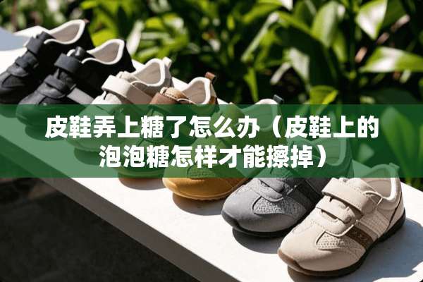 皮鞋弄上糖了怎么办（皮鞋上的泡泡糖怎样才能擦掉）