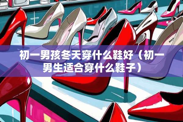 初一男孩冬天穿什么鞋好（初一男生适合穿什么鞋子）