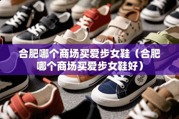 合肥哪个商场买爱步女鞋（合肥哪个商场买爱步女鞋好）
