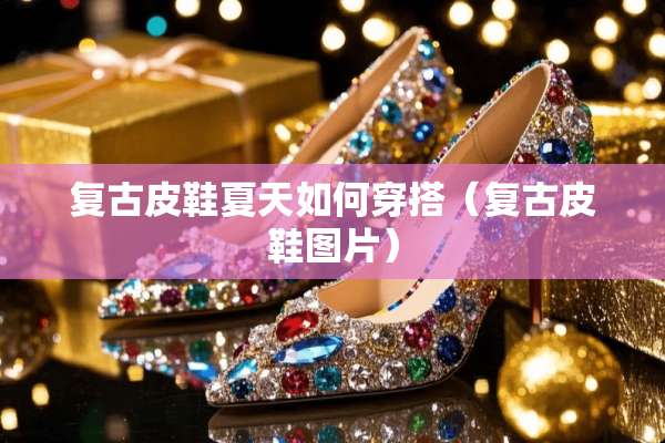 复古皮鞋夏天如何穿搭（复古皮鞋图片）