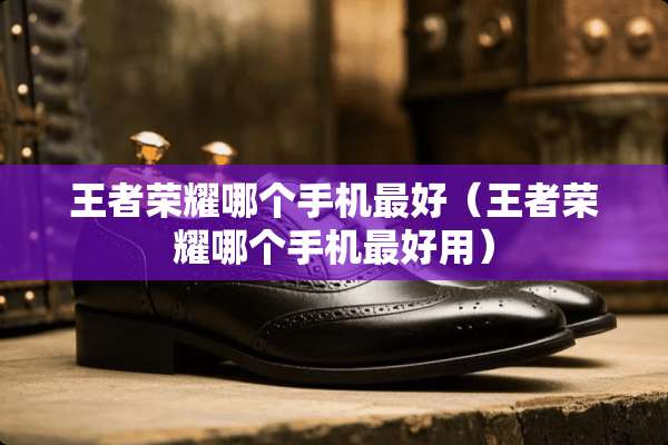 王者荣耀哪个手机最好（王者荣耀哪个手机最好用）