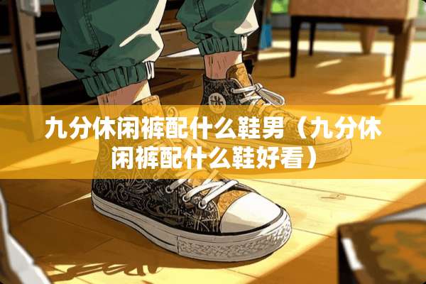 九分休闲裤配什么鞋男（九分休闲裤配什么鞋好看）