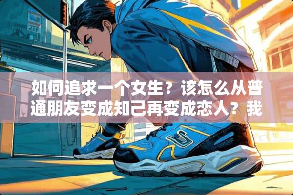 如何追求一个女生？该怎么从普通朋友变成知己再变成恋人？我是个大三的学生。