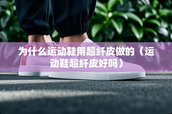 为什么运动鞋用超纤皮做的（运动鞋超纤皮好吗）