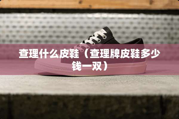 查理什么皮鞋（查理牌皮鞋多少钱一双）