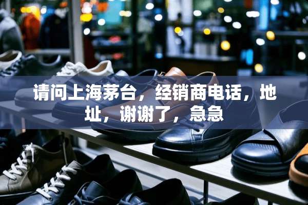 请问上海茅台，经销商电话，地址，谢谢了，急急