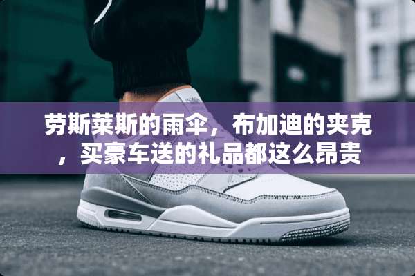 劳斯莱斯的雨伞，布加迪的夹克，买豪车送的礼品都这么昂贵