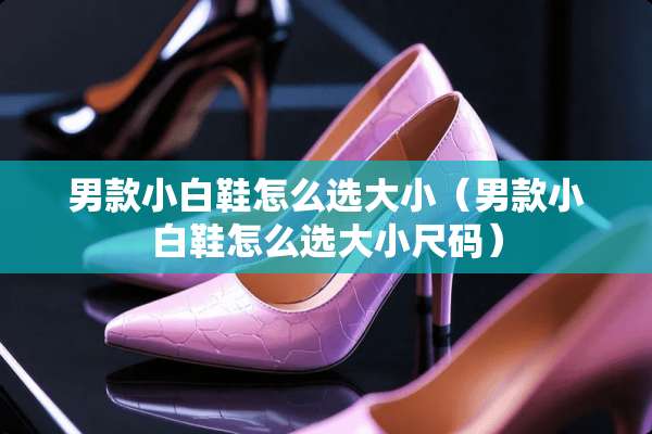 男款小白鞋怎么选大小（男款小白鞋怎么选大小尺码）