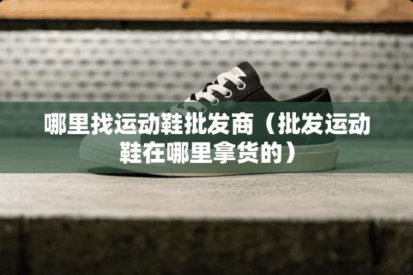 ***运动鞋批发商（批发运动鞋在哪里拿货的）