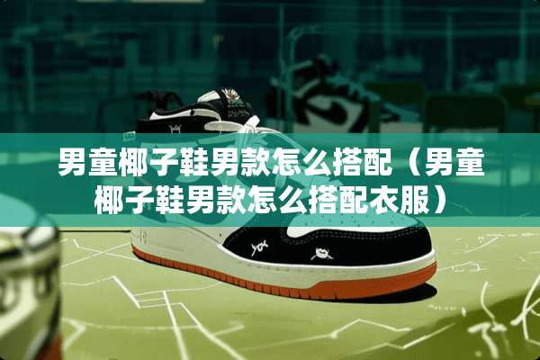 男童椰子鞋男款怎么搭配（男童椰子鞋男款怎么搭配衣服）