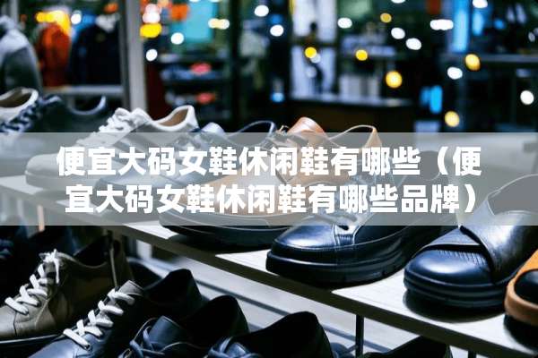 便宜大码女鞋休闲鞋有哪些（便宜大码女鞋休闲鞋有哪些品牌）