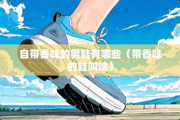 自带香味的男鞋有哪些（带香味的鞋叫啥）