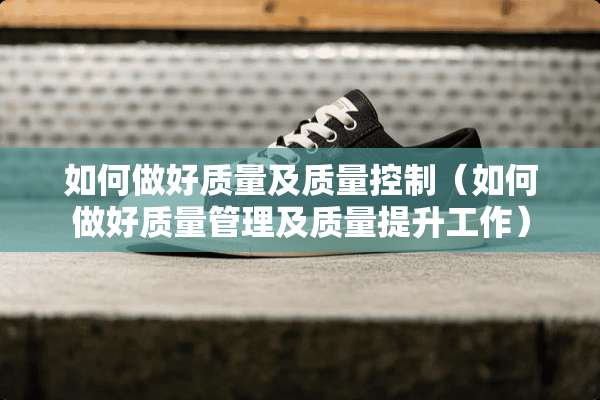 如何做好质量及质量控制（如何做好质量管理及质量提升工作）