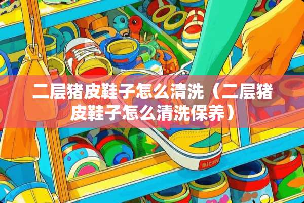 二层猪皮鞋子怎么清洗（二层猪皮鞋子怎么清洗保养）