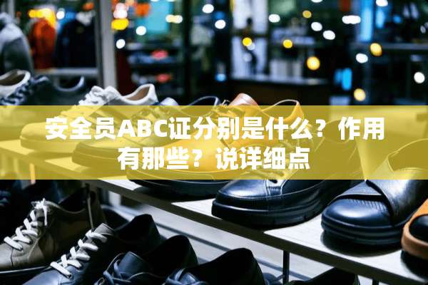 安全员ABC证分别是什么？作用有那些？说详细点