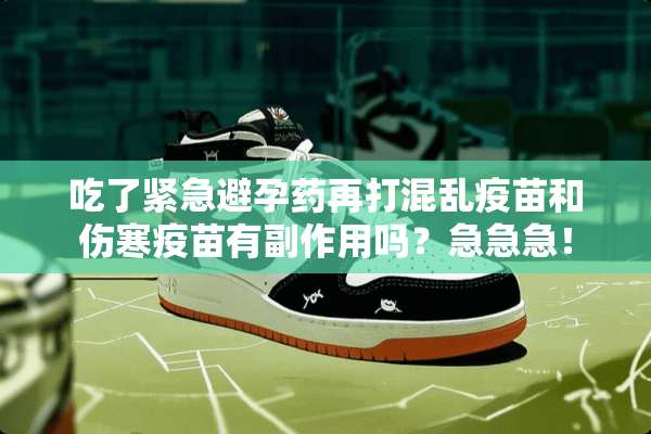 吃了紧急避孕药再打混乱**和伤寒**有副作用吗？急急急！