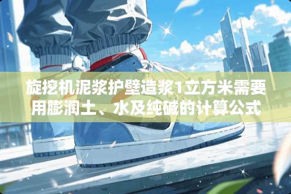 旋挖机泥浆护壁造浆1立方米需要用膨润土、水及纯碱的计算公式和用量