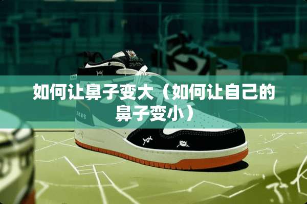 如何让鼻子变大（如何让自己的鼻子变小）