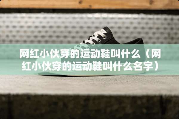 网红小伙穿的运动鞋叫什么（网红小伙穿的运动鞋叫什么名字）