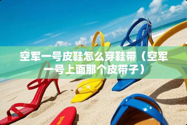 空军一号皮鞋怎么穿鞋带（空军一号上面那个皮带子）