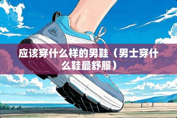 应该穿什么样的男鞋（男士穿什么鞋最舒服）