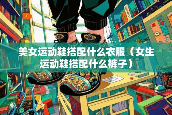 **运动鞋搭配什么衣服（女生运动鞋搭配什么裤子）