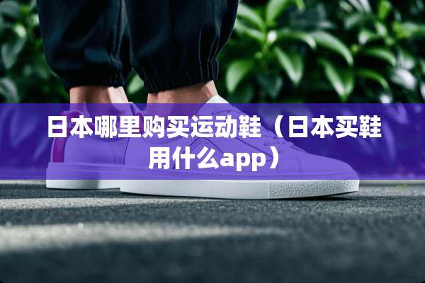 日本哪里购买运动鞋（日本买鞋用什么app）