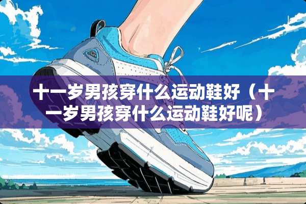 十一岁男孩穿什么运动鞋好（十一岁男孩穿什么运动鞋好呢）