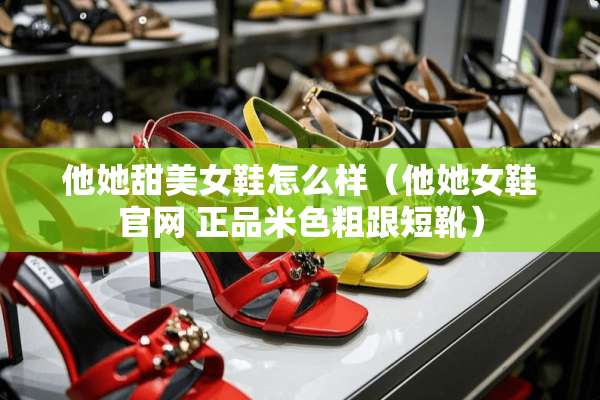 他她甜**鞋怎么样（他她女鞋官网 正品米色粗跟短靴）