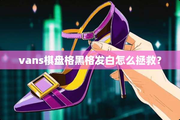 vans棋盘格黑格发白怎么拯救？