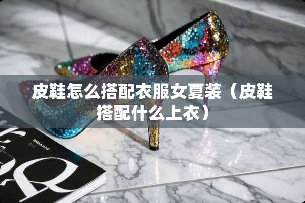 皮鞋怎么搭配衣服女夏装（皮鞋搭配什么上衣）