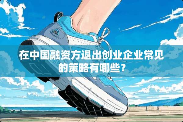 在中国融资方退出创业企业常见的策略有哪些？