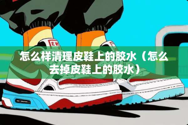 怎么样清理皮鞋上的胶水（怎么去掉皮鞋上的胶水）